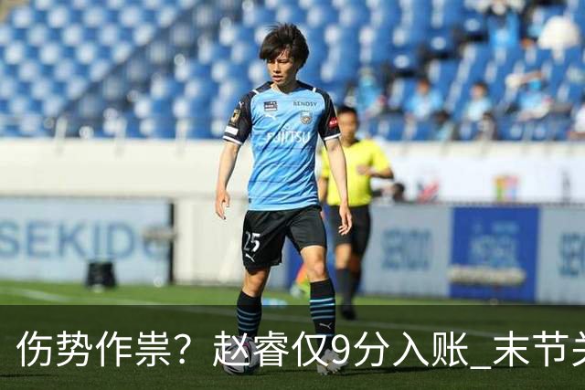 伤势作祟？赵睿仅9分入账 末节关键抢断+篮板建功