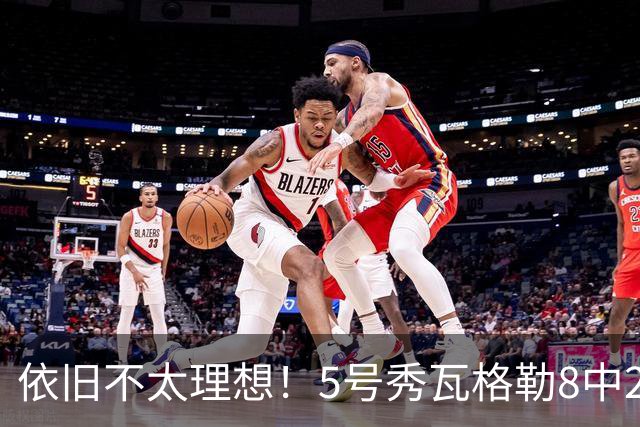 依旧不太理想！5号秀瓦格勒8中2低效拿到13分3板3助1断 4失误