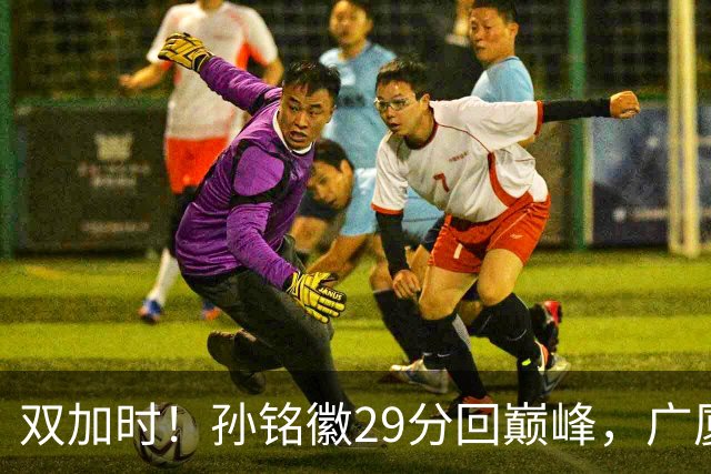 双加时！孙铭徽29分回巅峰，广厦逆转赢山西，赵嘉仁反击旧主失败