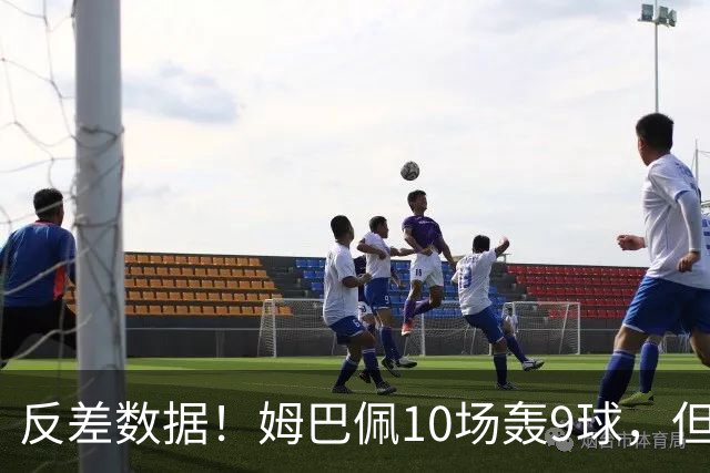 反差数据！姆巴佩10场轰9球，但12次错失绝佳机会，全欧居首