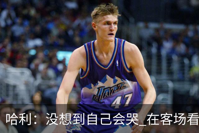 哈利：没想到自己会哭 在客场看到那些步行者球迷对我意义重大