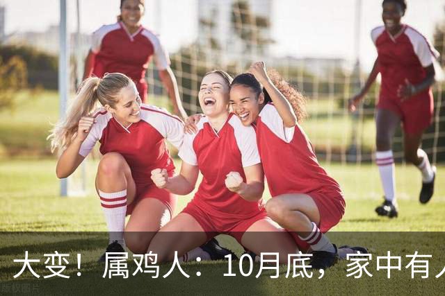 大变！属鸡人：10月底，家中有人将卷入大事中，及时做好防备