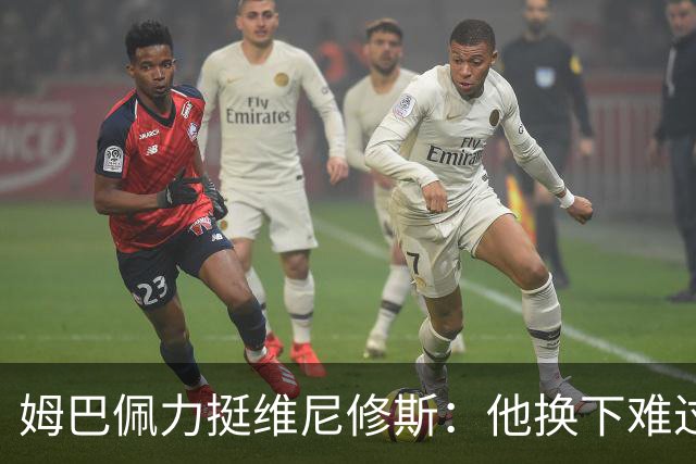 姆巴佩力挺维尼修斯：他换下难过是好事，说明渴望做贡献