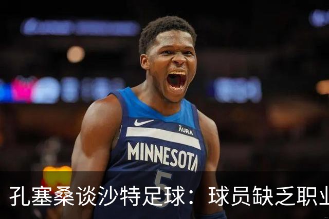 孔塞桑谈沙特足球：球员缺乏职业意识，甚至不参加训练
