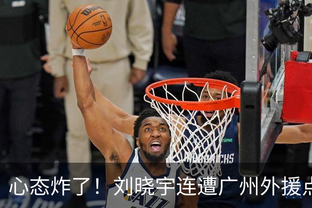 心态炸了！刘晓宇连遭广州外援点名单打+不满吹罚手动点赞裁判
