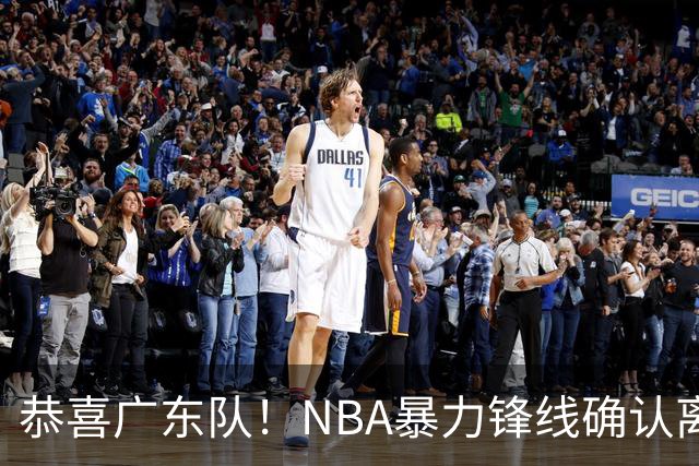 恭喜广东队！NBA暴力锋线确认离队，或被陈老板重金签下？