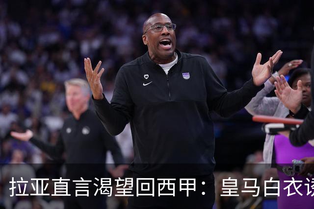 拉亚直言渴望回西甲：皇马白衣诱惑下的门将归宿