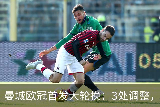 曼城欧冠首发大轮换：3处调整，福登解禁却坐替补席