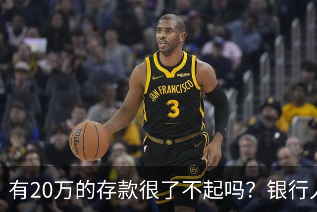 有20万的存款很了不起吗？银行人表示：存款20万，确实很了不起