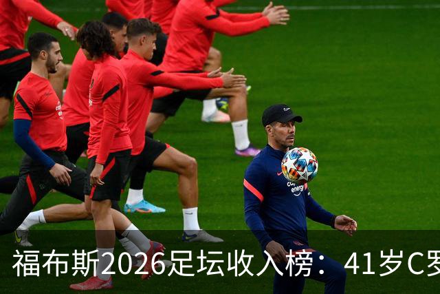福布斯2026足坛收入榜：41岁C罗3亿刀断层第1，39岁梅西1.45亿第2