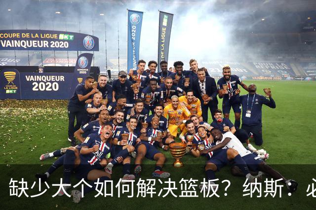 缺少大个如何解决篮板？纳斯：必须依靠团队 五个人都必须去抢板
