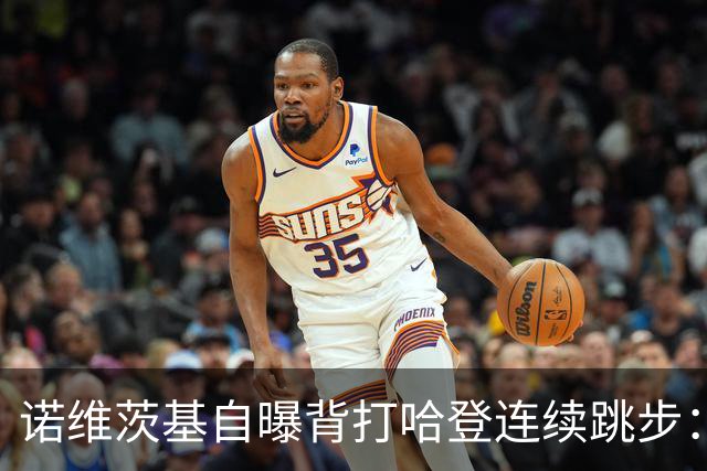 诺维茨基自曝背打哈登连续跳步：那绝对是一次走步