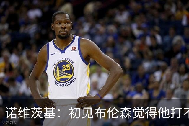 诺维茨基：初见布伦森觉得他打不了NBA 但他的努力让我刮目相看