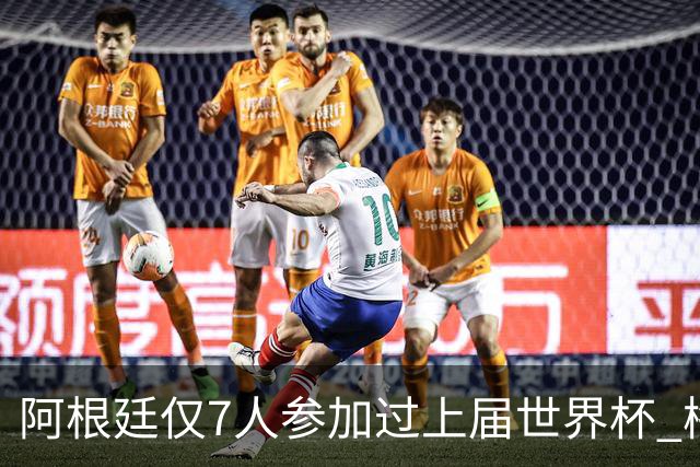 阿根廷仅7人参加过上届世界杯 梅西5次参加排第一