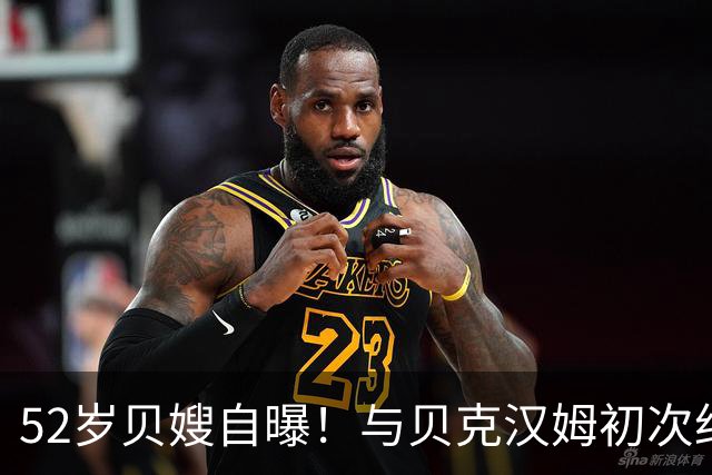 52岁贝嫂自曝！与贝克汉姆初次约会在停车场，母亲开车送她赴约