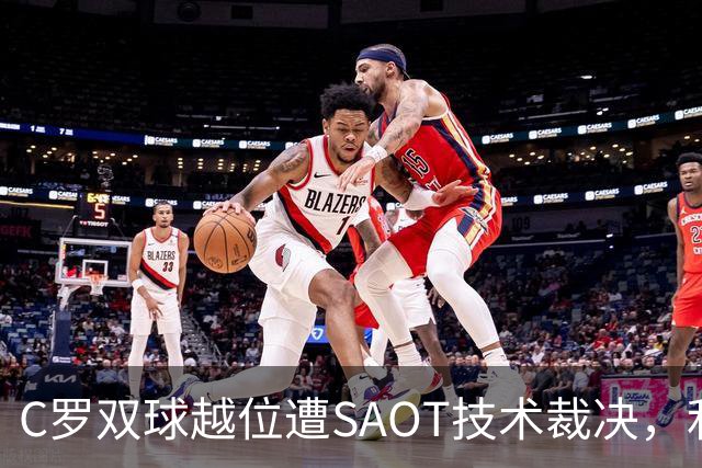 C罗双球越位遭SAOT技术裁决，利雅得胜利5-3取胜引热议