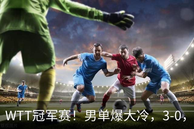 WTT冠军赛！男单爆大冷，3-0，3-2，奥运亚军出局，林诗栋首秀零封